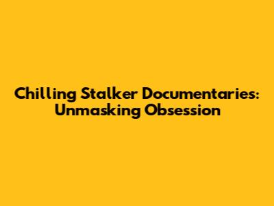 Chilling Stalker Documentaries: Unmasking Obsession