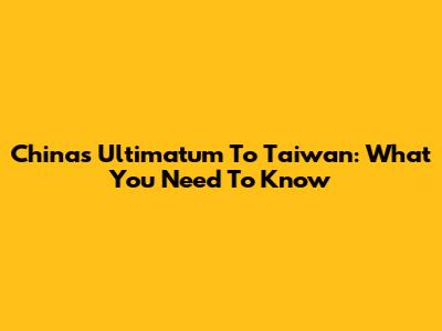 China's Ultimatum To Taiwan: What You Need To Know