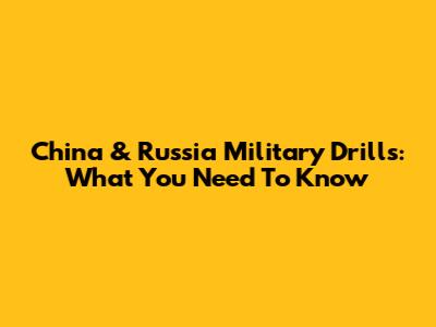 China & Russia Military Drills: What You Need To Know