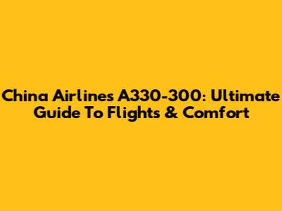 China Airlines A330-300: Ultimate Guide To Flights & Comfort