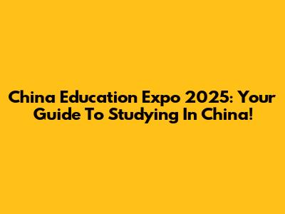 China Education Expo 2025: Your Guide To Studying In China!