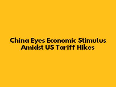 China Eyes Economic Stimulus Amidst US Tariff Hikes