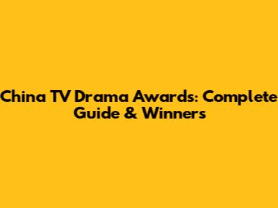 China TV Drama Awards: Complete Guide & Winners