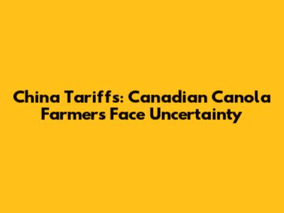 China Tariffs: Canadian Canola Farmers Face Uncertainty