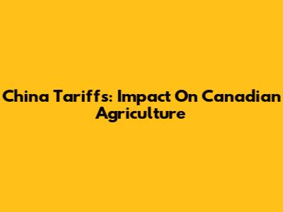 China Tariffs: Impact On Canadian Agriculture
