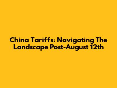 China Tariffs: Navigating The Landscape Post-August 12th