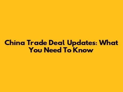 China Trade Deal Updates: What You Need To Know