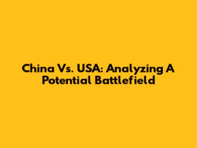 China Vs. USA: Analyzing A Potential Battlefield