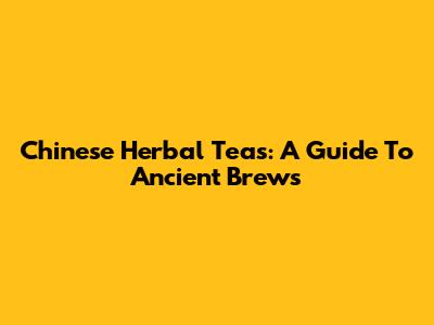 Chinese Herbal Teas: A Guide To Ancient Brews