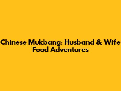 Chinese Mukbang: Husband & Wife Food Adventures