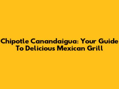 Chipotle Canandaigua: Your Guide To Delicious Mexican Grill