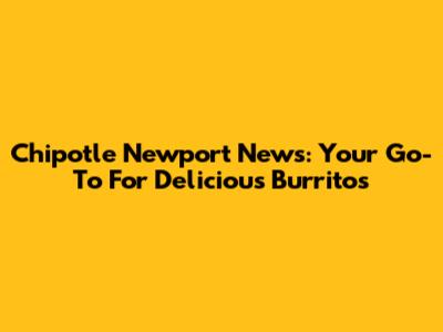 Chipotle Newport News: Your Go-To For Delicious Burritos