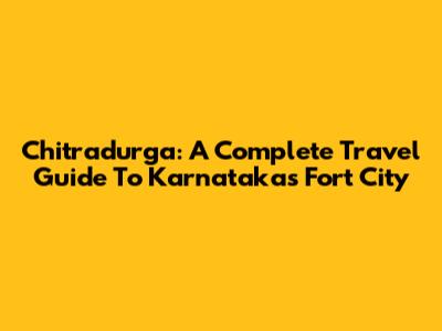 Chitradurga: A Complete Travel Guide To Karnataka's Fort City