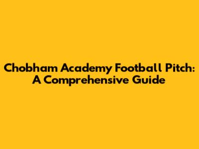 Chobham Academy Football Pitch: A Comprehensive Guide