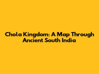 Chola Kingdom: A Map Through Ancient South India