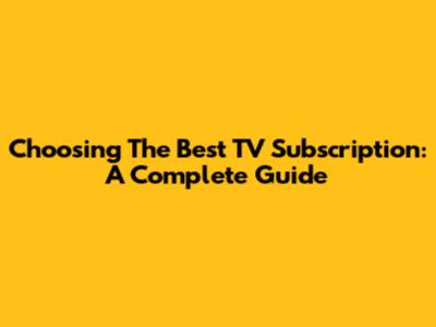 Choosing The Best TV Subscription: A Complete Guide