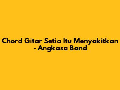 Chord Gitar Setia Itu Menyakitkan - Angkasa Band