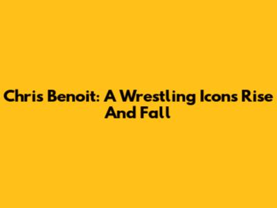 Chris Benoit: A Wrestling Icon's Rise And Fall