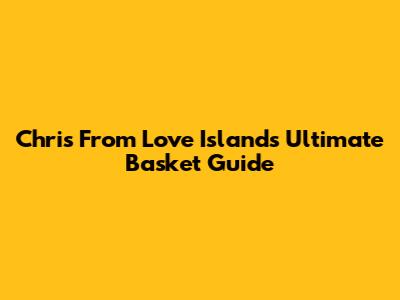 Chris From Love Island's Ultimate Basket Guide