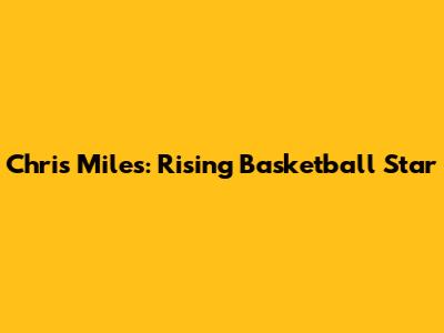 Chris Miles: Rising Basketball Star