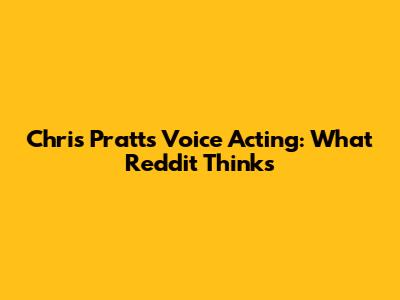 Chris Pratt's Voice Acting: What Reddit Thinks