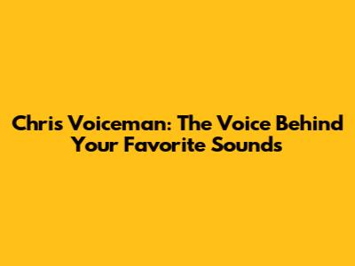 Chris Voiceman: The Voice Behind Your Favorite Sounds