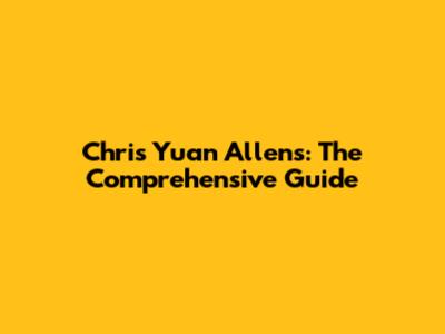 Chris Yuan Allens: The Comprehensive Guide