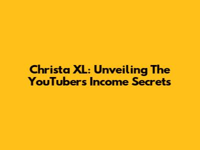 Christa XL: Unveiling The YouTuber's Income Secrets