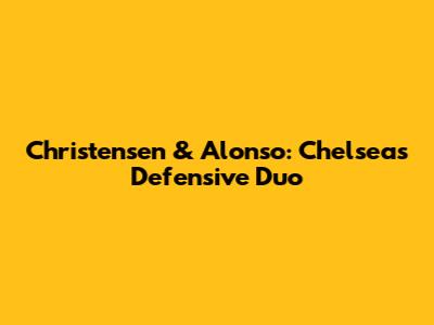 Christensen & Alonso: Chelsea's Defensive Duo