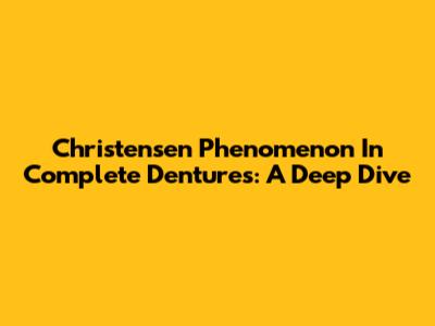 Christensen Phenomenon In Complete Dentures: A Deep Dive