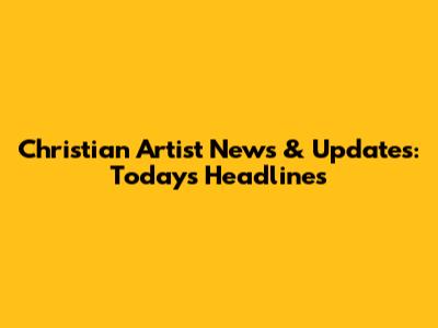 Christian Artist News & Updates: Today's Headlines