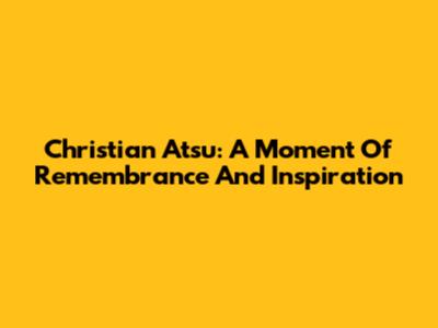 Christian Atsu: A Moment Of Remembrance And Inspiration