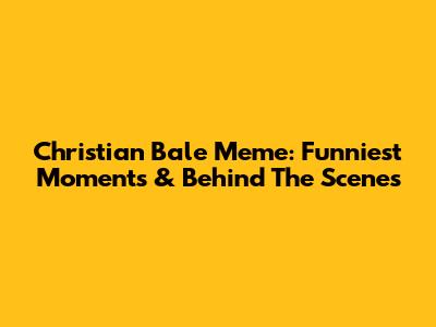 Christian Bale Meme: Funniest Moments & Behind The Scenes