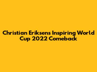 Christian Eriksen's Inspiring World Cup 2022 Comeback