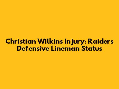 Christian Wilkins Injury: Raiders' Defensive Lineman Status