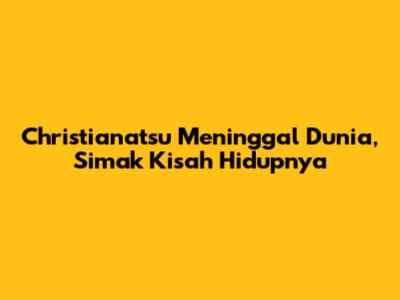 Christianatsu Meninggal Dunia, Simak Kisah Hidupnya