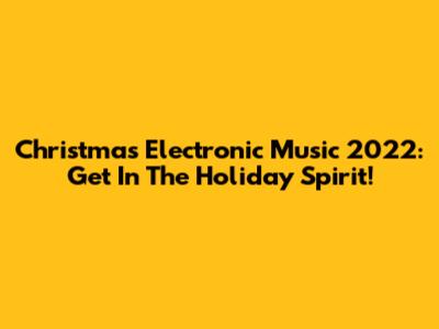 Christmas Electronic Music 2022: Get In The Holiday Spirit!