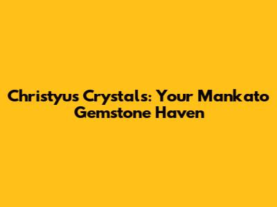Christyu's Crystals: Your Mankato Gemstone Haven