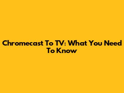 Chromecast To TV: What You Need To Know