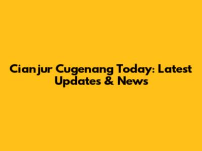 Cianjur Cugenang Today: Latest Updates & News