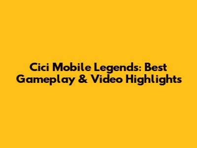 Cici Mobile Legends: Best Gameplay & Video Highlights
