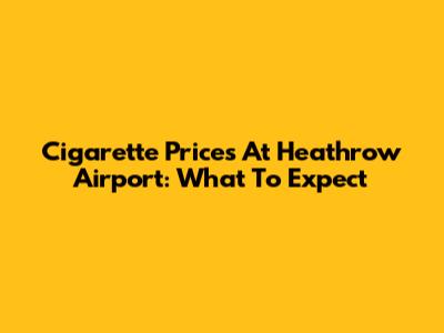 Cigarette Prices At Heathrow Airport: What To Expect