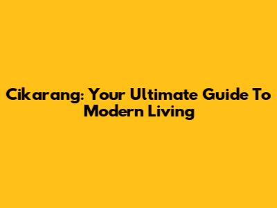 Cikarang: Your Ultimate Guide To Modern Living