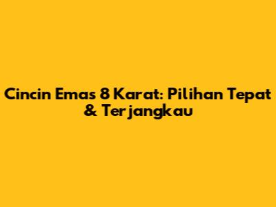 Cincin Emas 8 Karat: Pilihan Tepat & Terjangkau
