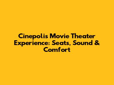 Cinepolis Movie Theater Experience: Seats, Sound & Comfort