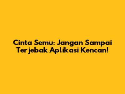 Cinta Semu: Jangan Sampai Terjebak Aplikasi Kencan!