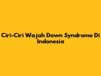 Ciri-Ciri Wajah Down Syndrome Di Indonesia