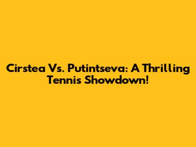 Cirstea Vs. Putintseva: A Thrilling Tennis Showdown!