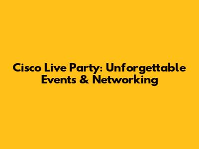 Cisco Live Party: Unforgettable Events & Networking
