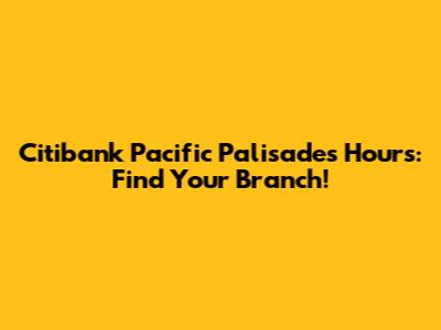 Citibank Pacific Palisades Hours: Find Your Branch!